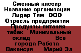 Сменный кассир › Название организации ­ Лидер Тим, ООО › Отрасль предприятия ­ Продукты питания, табак › Минимальный оклад ­ 20 000 - Все города Работа » Вакансии   . Марий Эл респ.,Йошкар-Ола г.